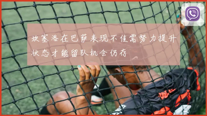 坎塞洛在巴萨表现不佳需努力提升状态才能留队机会仍存