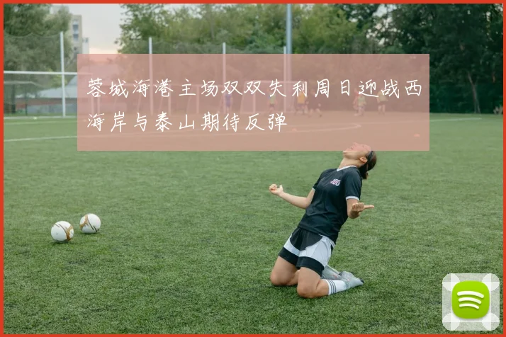 蓉城海港主场双双失利周日迎战西海岸与泰山期待反弹