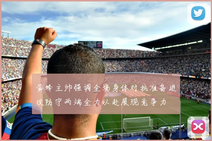 黄蜂主帅强调全场身体对抗准备进攻防守两端全力以赴展现竞争力