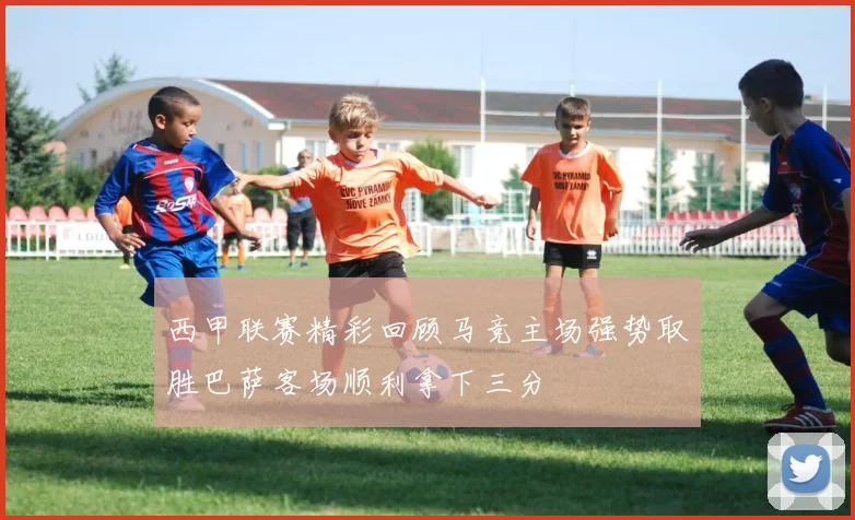 西甲联赛精彩回顾马竞主场强势取胜巴萨客场顺利拿下三分