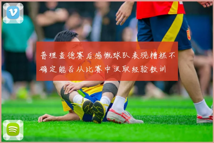 普理查德赛后感慨球队表现糟糕不确定能否从比赛中汲取经验教训