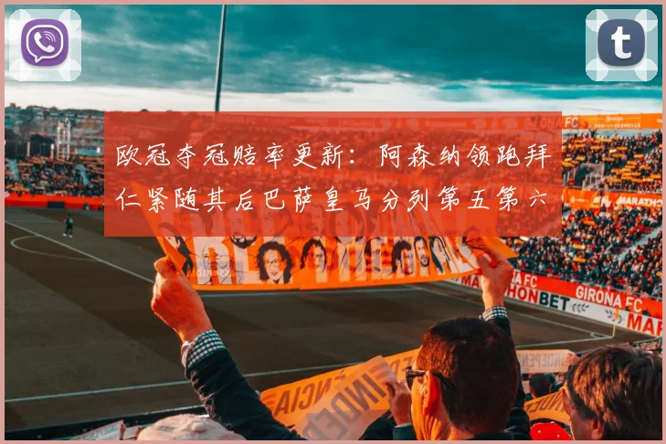 欧冠夺冠赔率更新：阿森纳领跑拜仁紧随其后巴萨皇马分列第五第六位