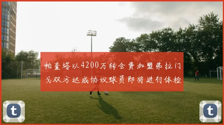 帕奎塔以4200万转会费加盟弗拉门戈双方达成协议球员即将进行体检
