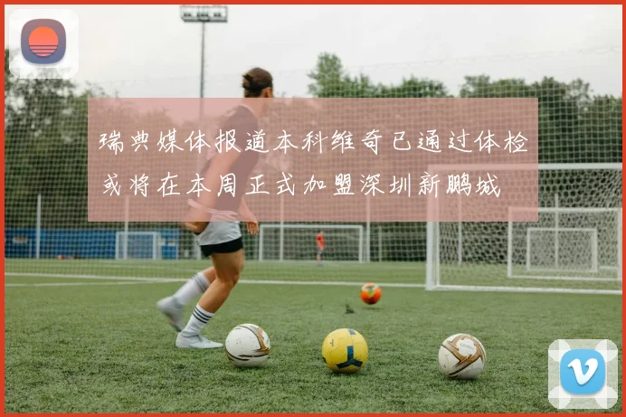 瑞典媒体报道本科维奇已通过体检或将在本周正式加盟深圳新鹏城