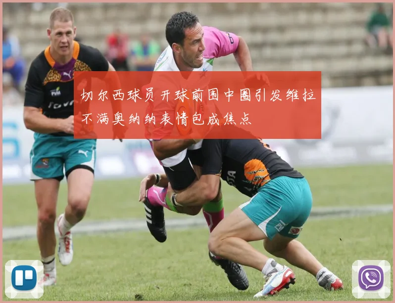 切尔西球员开球前围中圈引发维拉不满奥纳纳表情包成焦点