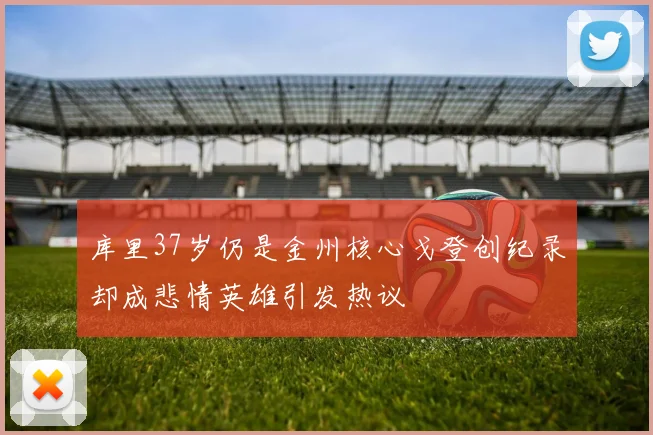 库里37岁仍是金州核心戈登创纪录却成悲情英雄引发热议