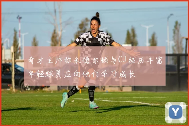 奇才主帅称米德尔顿与CJ经历丰富年轻球员应向他们学习成长