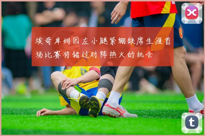 埃奇库姆因左小腿紧绷缺席生涯首场比赛将错过对阵热火的机会