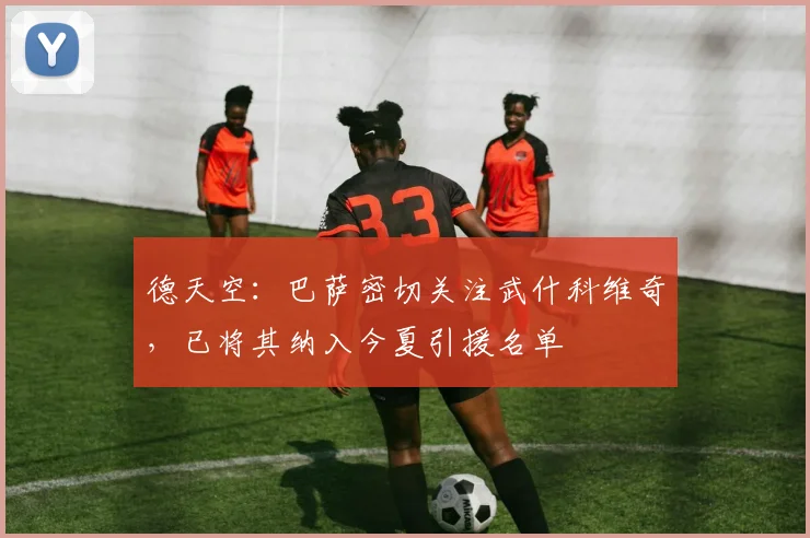 德天空：巴萨密切关注武什科维奇，已将其纳入今夏引援名单