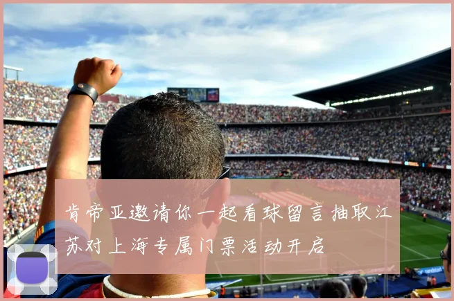 肯帝亚邀请你一起看球留言抽取江苏对上海专属门票活动开启