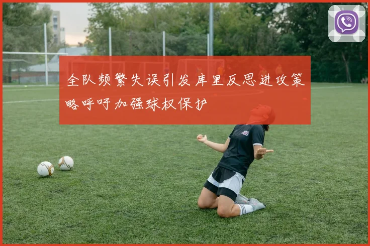全队频繁失误引发库里反思进攻策略呼吁加强球权保护