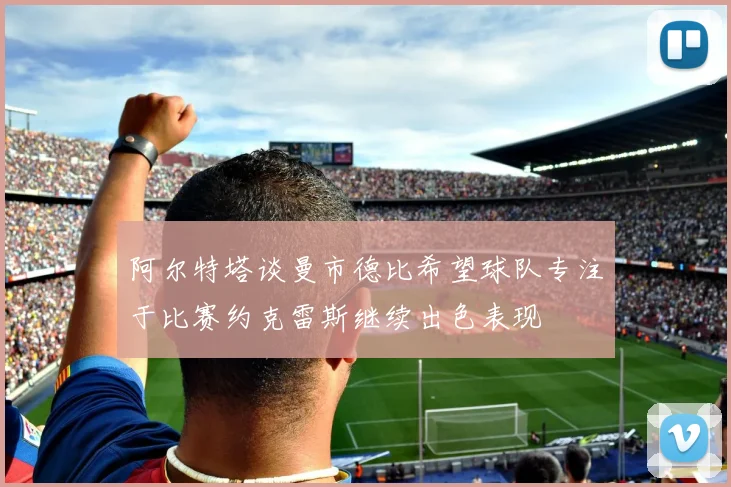阿尔特塔谈曼市德比希望球队专注于比赛约克雷斯继续出色表现