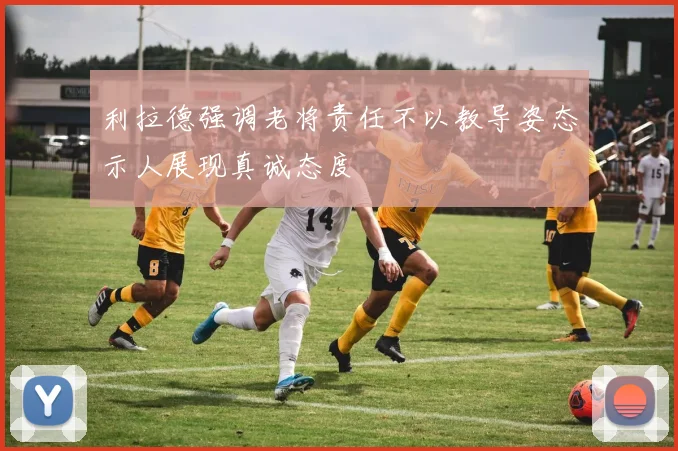 利拉德强调老将责任不以教导姿态示人展现真诚态度