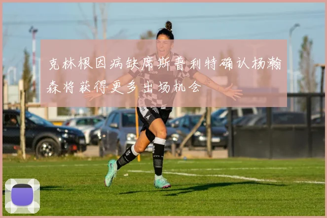 克林根因病缺席斯普利特确认杨瀚森将获得更多出场机会