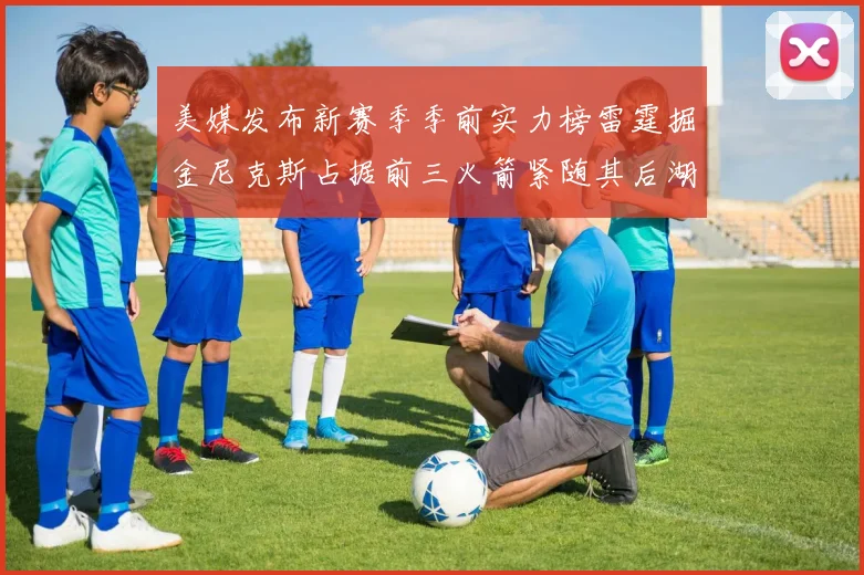 美媒发布新赛季季前实力榜雷霆掘金尼克斯占据前三火箭紧随其后湖人位列第七