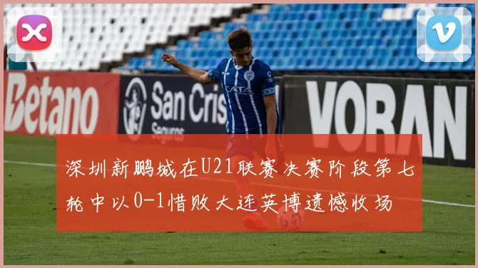 深圳新鹏城在U21联赛决赛阶段第七轮中以0-1惜败大连英博遗憾收场