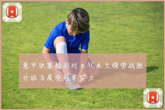 意甲联赛精彩对决AC米兰强势战胜升班马展现冠军实力