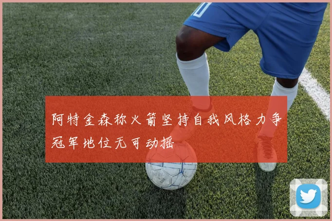 阿特金森称火箭坚持自我风格力争冠军地位无可动摇