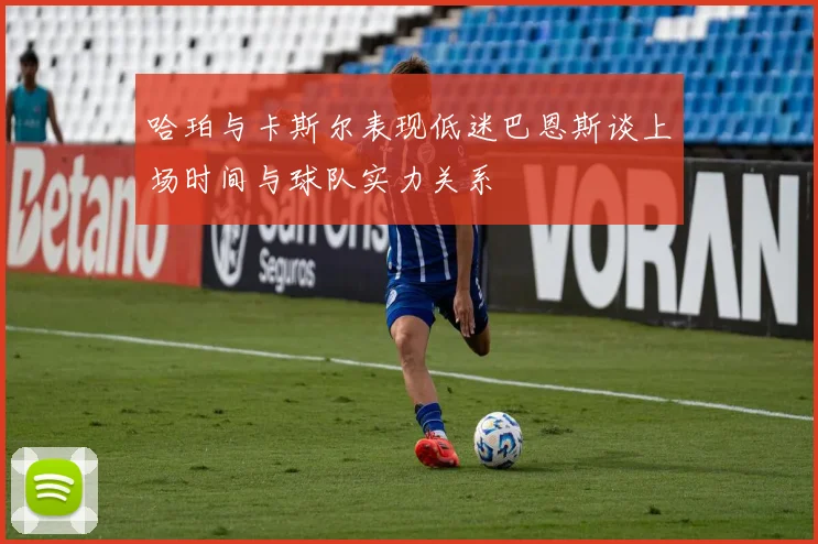 哈珀与卡斯尔表现低迷巴恩斯谈上场时间与球队实力关系