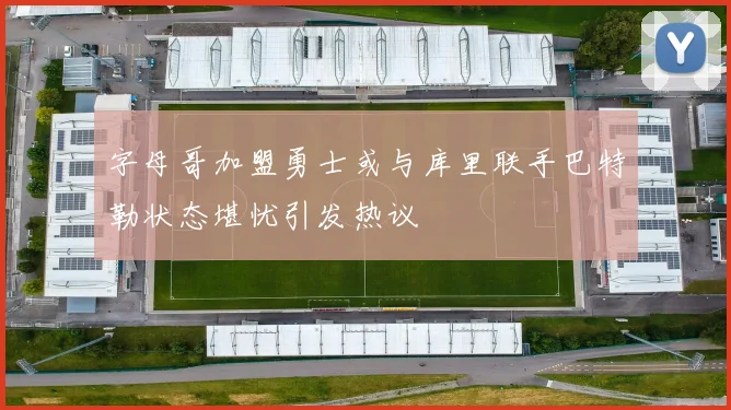 字母哥加盟勇士或与库里联手巴特勒状态堪忧引发热议