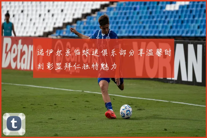 诺伊尔亲临球迷俱乐部分享温馨时刻彰显拜仁独特魅力