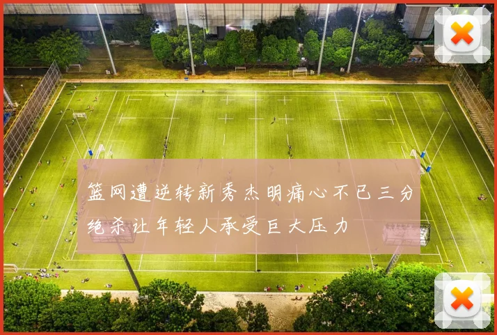 篮网遭逆转新秀杰明痛心不已三分绝杀让年轻人承受巨大压力