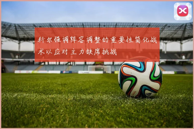 科尔强调阵容调整的重要性简化战术以应对主力缺席挑战