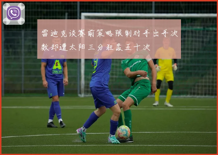 雷迪克谈赛前策略限制对手出手次数却遭太阳三分狂轰五十次