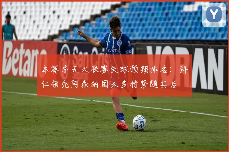 本赛季五大联赛失球预期排名：拜仁领先阿森纳国米多特紧随其后
