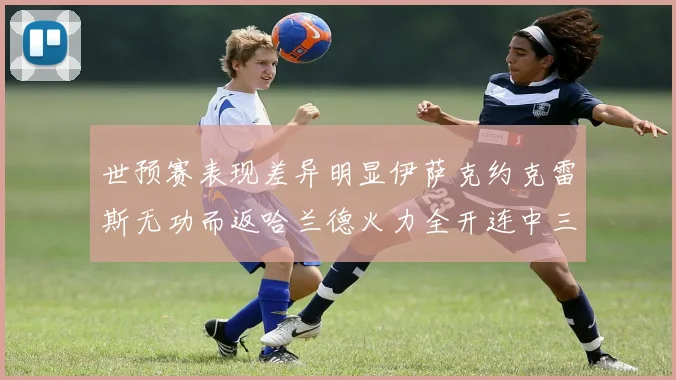 世预赛表现差异明显伊萨克约克雷斯无功而返哈兰德火力全开连中三元