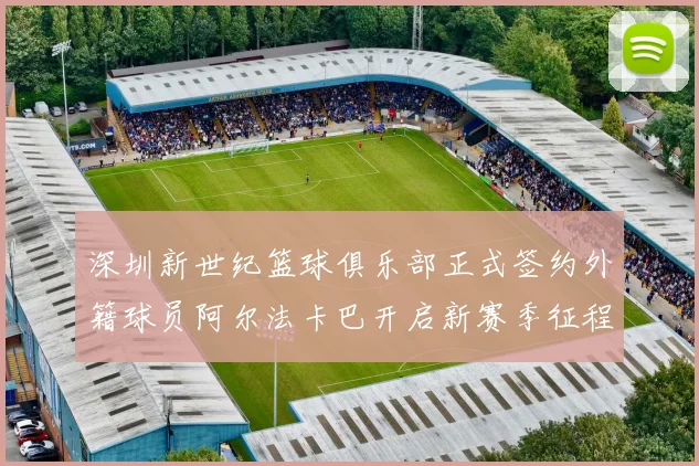 深圳新世纪篮球俱乐部正式签约外籍球员阿尔法卡巴开启新赛季征程