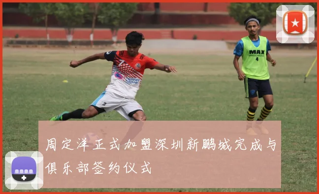 周定洋正式加盟深圳新鹏城完成与俱乐部签约仪式