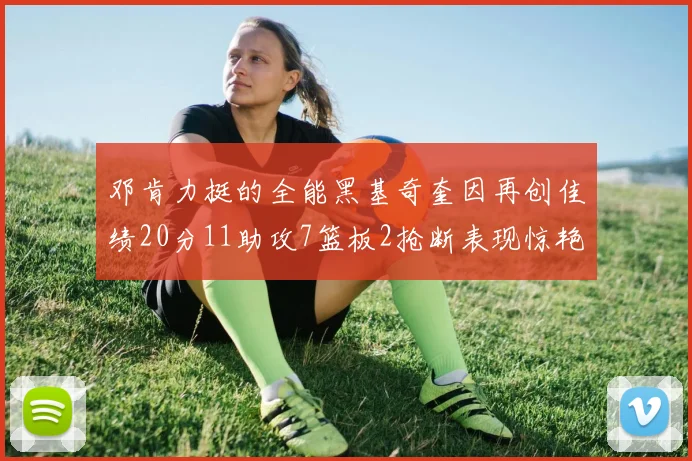 邓肯力挺的全能黑基奇奎因再创佳绩20分11助攻7篮板2抢断表现惊艳