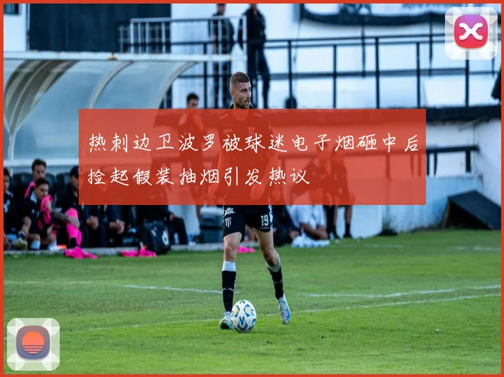 热刺边卫波罗被球迷电子烟砸中后捡起假装抽烟引发热议