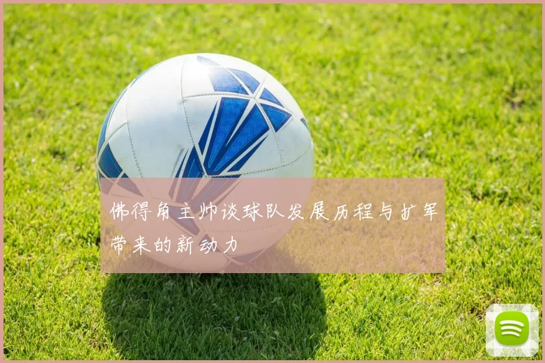 佛得角主帅谈球队发展历程与扩军带来的新动力