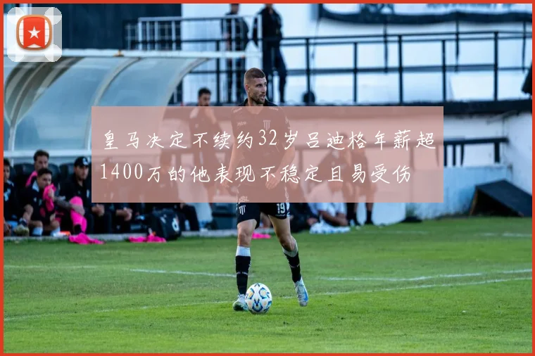 皇马决定不续约32岁吕迪格年薪超1400万的他表现不稳定且易受伤