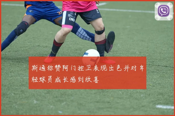 斯通称赞阿门控卫表现出色并对年轻球员成长感到欣喜