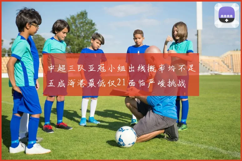 中超三队亚冠小组出线概率均不足五成海港最低仅21面临严峻挑战