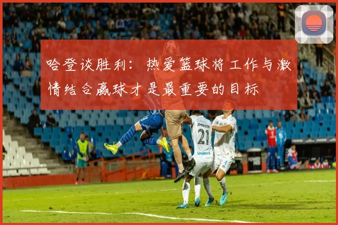 哈登谈胜利：热爱篮球将工作与激情结合赢球才是最重要的目标