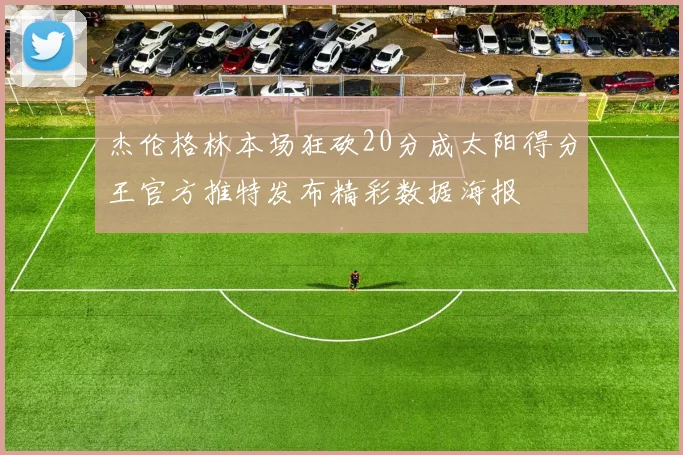 杰伦格林本场狂砍20分成太阳得分王官方推特发布精彩数据海报