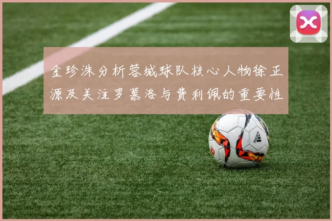 金珍洙分析蓉城球队核心人物徐正源及关注罗慕洛与费利佩的重要性