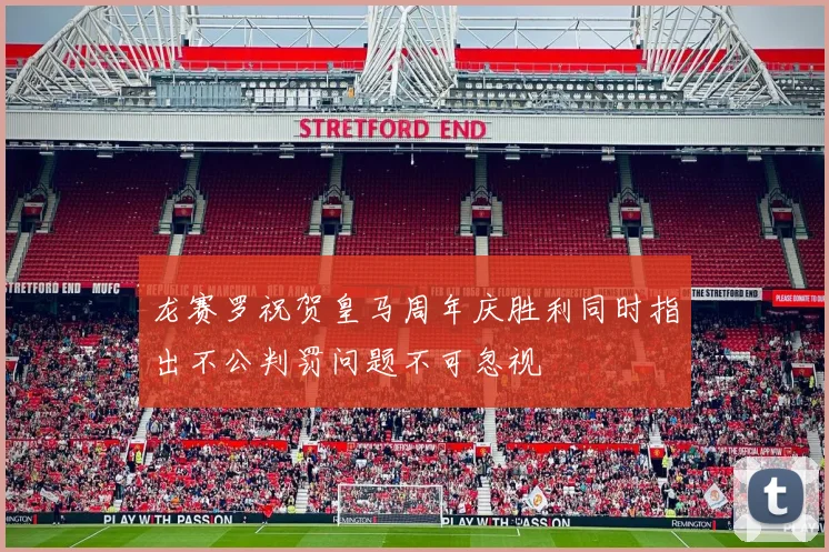 龙赛罗祝贺皇马周年庆胜利同时指出不公判罚问题不可忽视