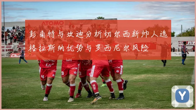彭南特与坎迪分析切尔西新帅人选格拉斯纳优势与罗西尼尔风险