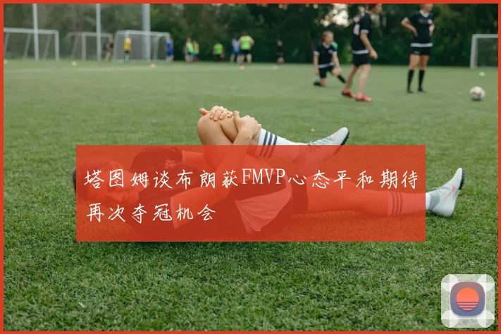 塔图姆谈布朗获FMVP心态平和期待再次夺冠机会