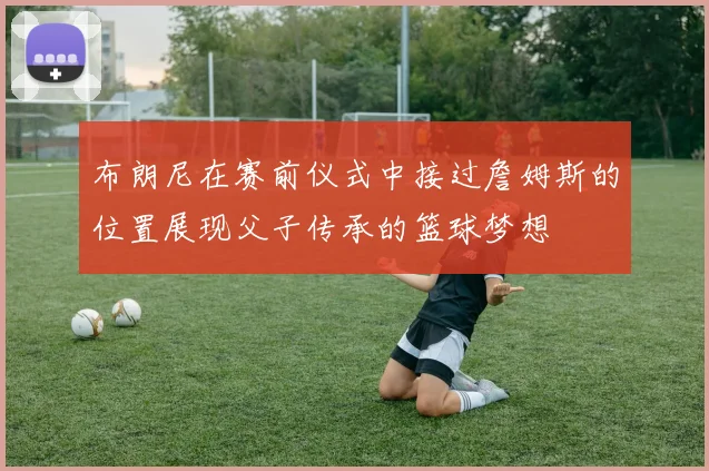 布朗尼在赛前仪式中接过詹姆斯的位置展现父子传承的篮球梦想