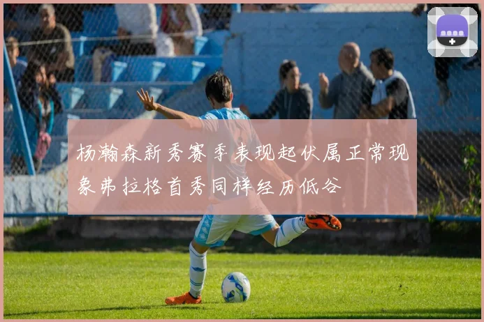 杨瀚森新秀赛季表现起伏属正常现象弗拉格首秀同样经历低谷