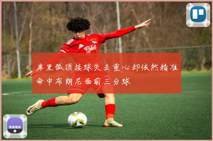 库里弧顶接球失去重心却依然精准命中布朗尼面前三分球