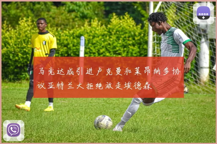 马竞达成引进卢克曼和莱昂纳多协议亚特兰大拒绝放走埃德森