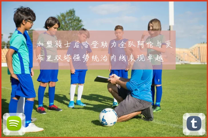 加盟骑士后哈登助力全队阿伦与莫布里双塔强势统治内线表现卓越