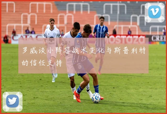 罗威谈小阵容战术变化与斯普利特的信任支持